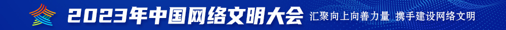 国内骚逼操逼操逼片免费看2023年中国网络文明大会